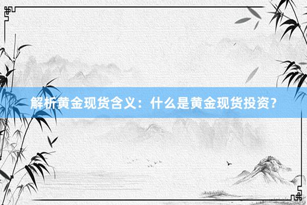 解析黄金现货含义：什么是黄金现货投资？