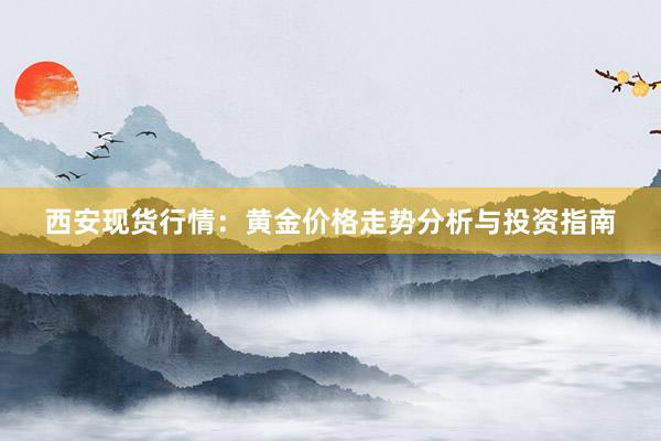 西安现货行情：黄金价格走势分析与投资指南