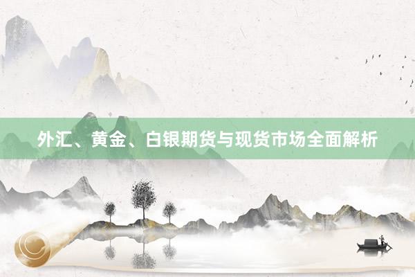 外汇、黄金、白银期货与现货市场全面解析