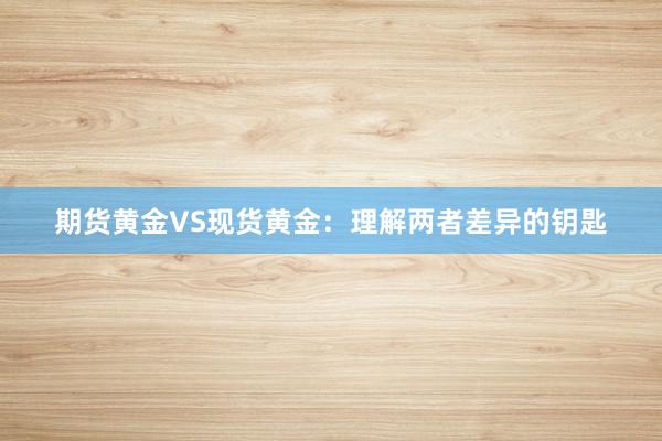 期货黄金VS现货黄金：理解两者差异的钥匙
