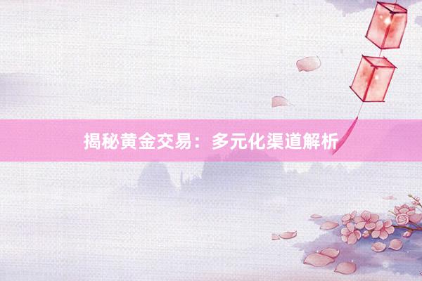 揭秘黄金交易：多元化渠道解析