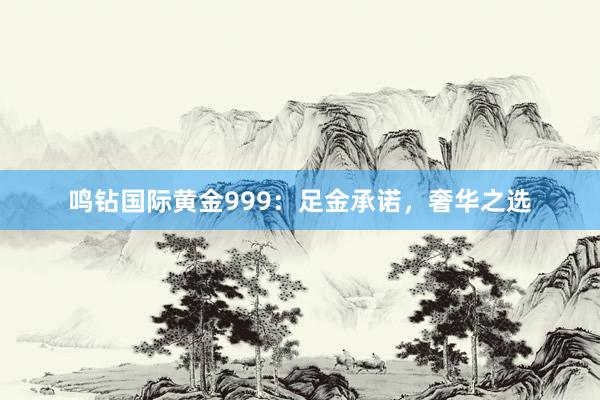 鸣钻国际黄金999：足金承诺，奢华之选