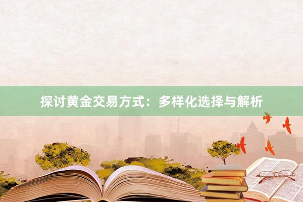 探讨黄金交易方式：多样化选择与解析