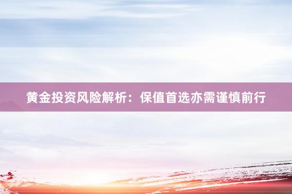 黄金投资风险解析：保值首选亦需谨慎前行
