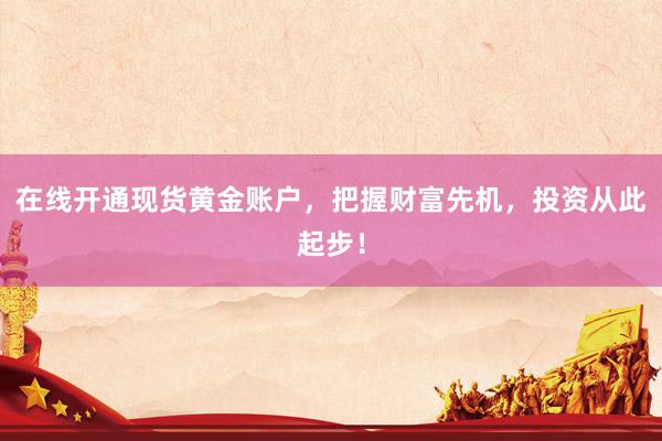 在线开通现货黄金账户，把握财富先机，投资从此起步！