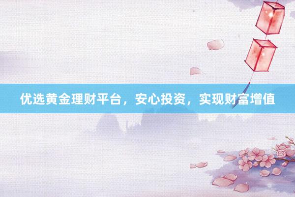 优选黄金理财平台，安心投资，实现财富增值