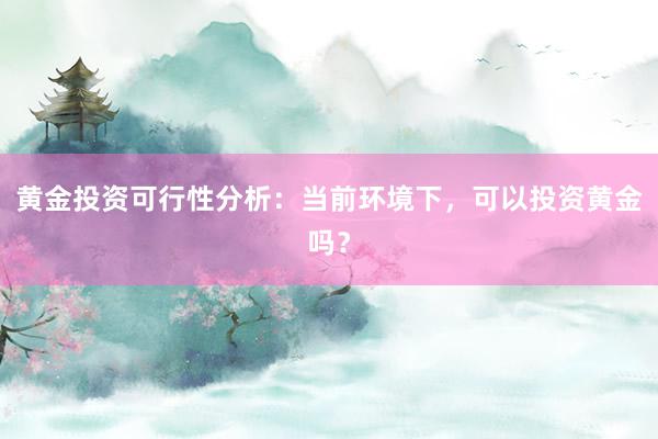 黄金投资可行性分析：当前环境下，可以投资黄金吗？