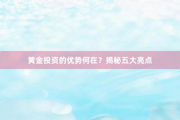 黄金投资的优势何在？揭秘五大亮点