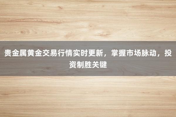 贵金属黄金交易行情实时更新，掌握市场脉动，投资制胜关键