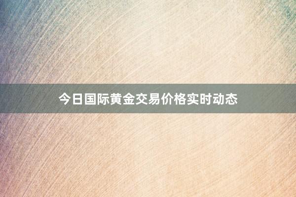 今日国际黄金交易价格实时动态