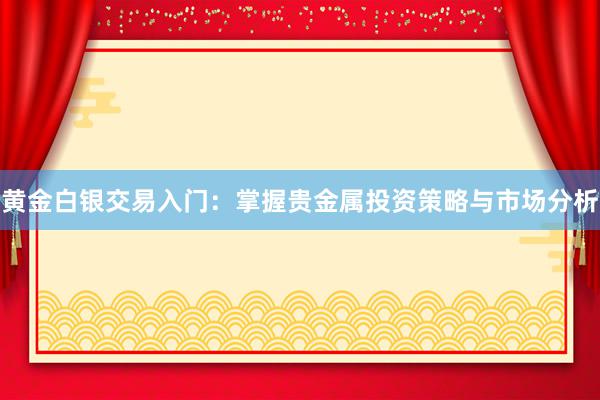 黄金白银交易入门：掌握贵金属投资策略与市场分析