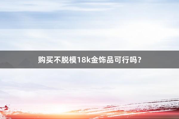 购买不脱模18k金饰品可行吗？