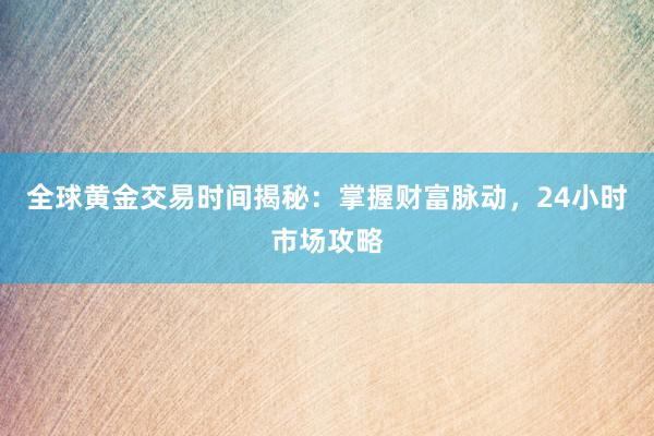 全球黄金交易时间揭秘：掌握财富脉动，24小时市场攻略