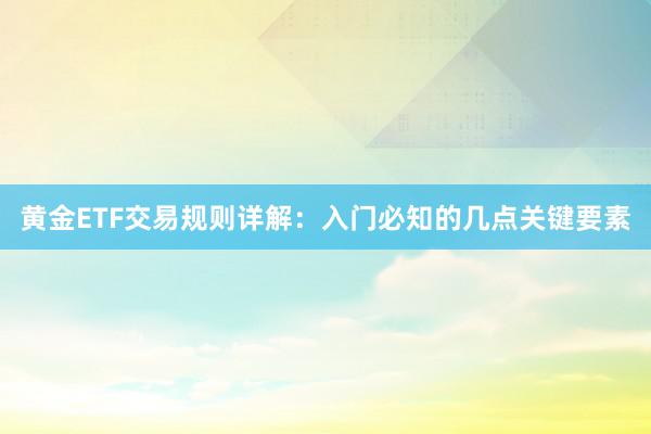 黄金ETF交易规则详解：入门必知的几点关键要素