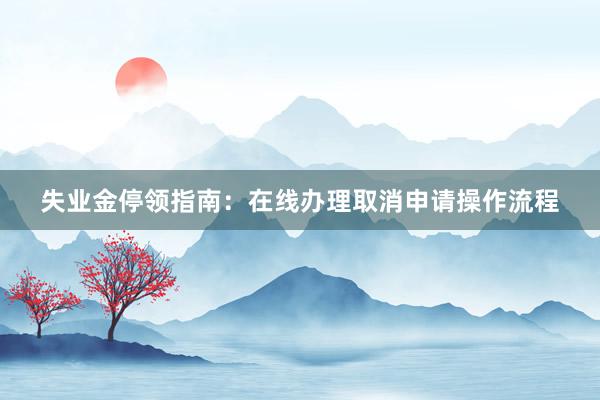 失业金停领指南：在线办理取消申请操作流程