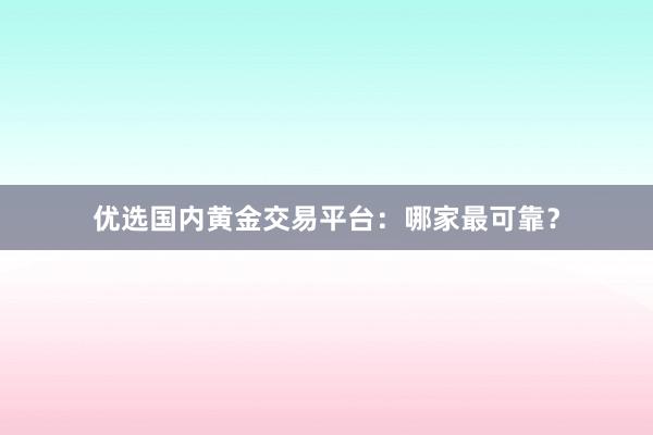 优选国内黄金交易平台：哪家最可靠？