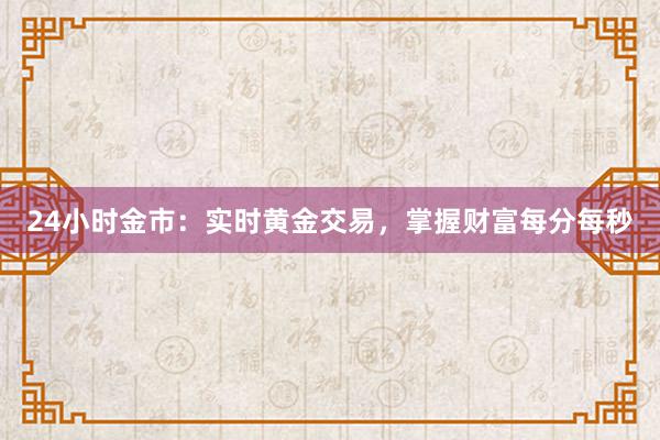 24小时金市：实时黄金交易，掌握财富每分每秒