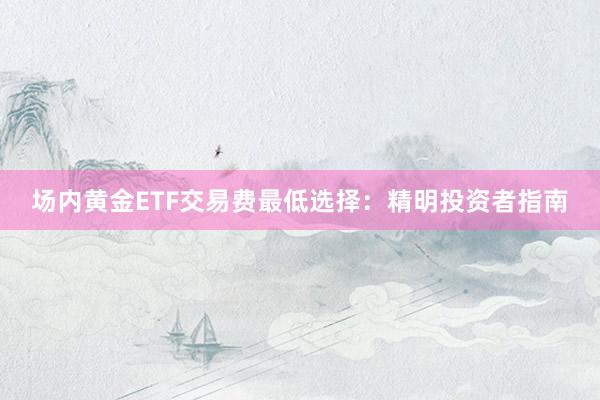 场内黄金ETF交易费最低选择：精明投资者指南