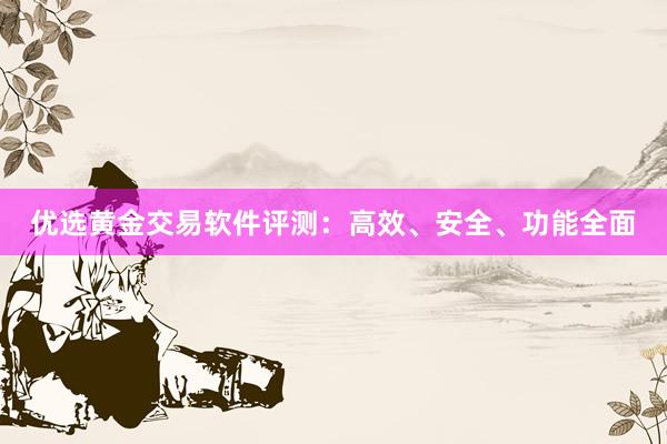 优选黄金交易软件评测：高效、安全、功能全面