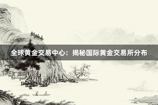 全球黄金交易中心：揭秘国际黄金交易所分布