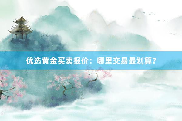 优选黄金买卖报价：哪里交易最划算？