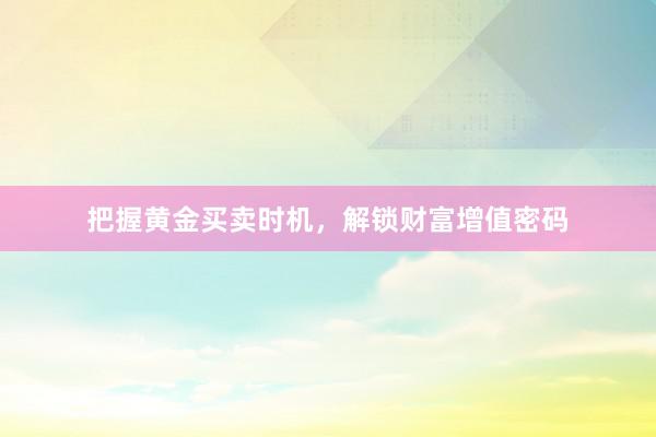 把握黄金买卖时机，解锁财富增值密码
