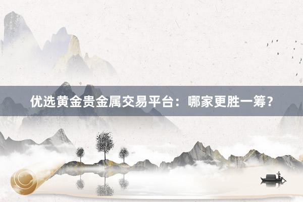 优选黄金贵金属交易平台：哪家更胜一筹？