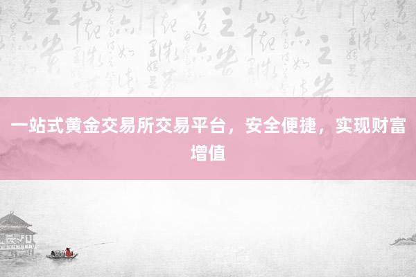 一站式黄金交易所交易平台，安全便捷，实现财富增值