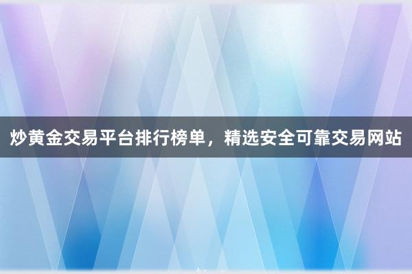 炒黄金交易平台排行榜单，精选安全可靠交易网站