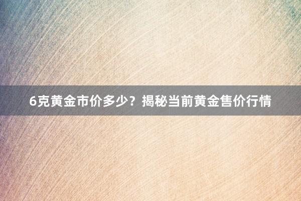 6克黄金市价多少？揭秘当前黄金售价行情