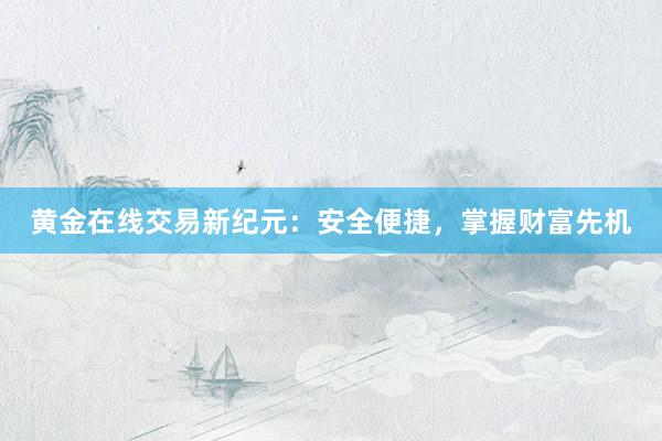 黄金在线交易新纪元：安全便捷，掌握财富先机